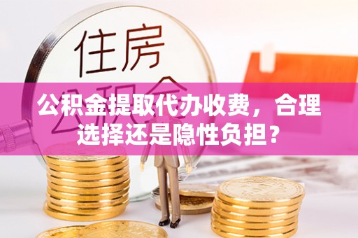 永顺公积金提取代办收费，合理选择还是隐性负担？