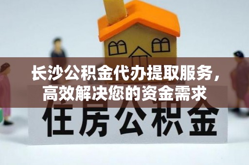 永顺长沙公积金代办提取服务，高效解决您的资金需求