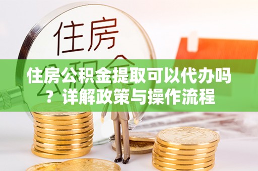 永顺住房公积金提取可以代办吗？详解政策与操作流程