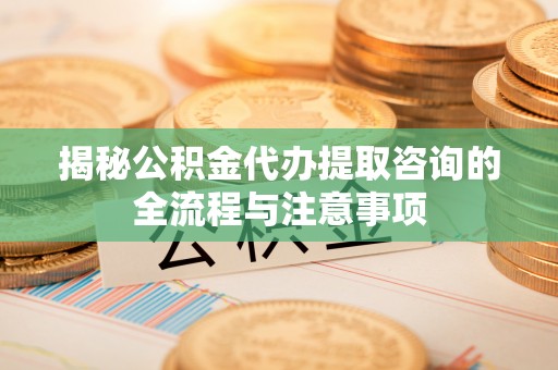 永顺揭秘公积金代办提取咨询的全流程与注意事项
