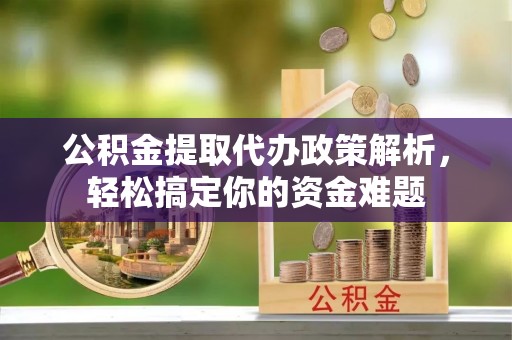 永顺公积金提取代办政策解析，轻松搞定你的资金难题
