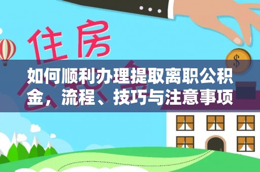 永顺如何顺利办理提取离职公积金，流程、技巧与注意事项全解析