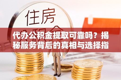 永顺代办公积金提取可靠吗？揭秘服务背后的真相与选择指南