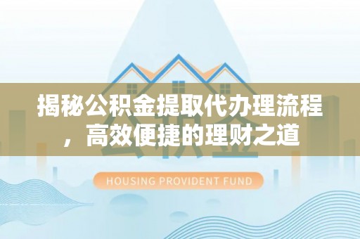 永顺揭秘公积金提取代办理流程，高效便捷的理财之道