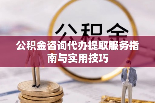 永顺公积金咨询代办提取服务指南与实用技巧