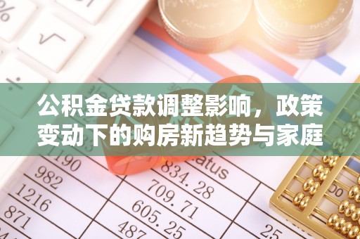 永顺公积金贷款调整影响，政策变动下的购房新趋势与家庭财务规划