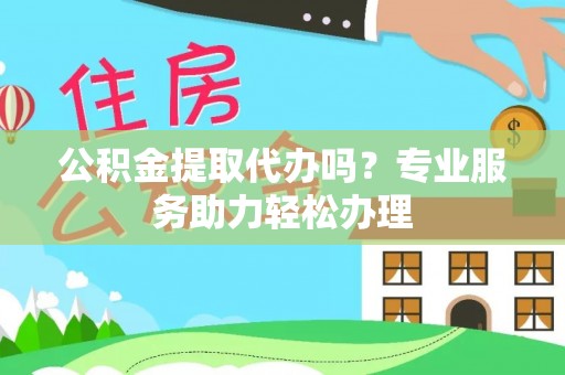 永顺公积金提取代办吗？专业服务助力轻松办理