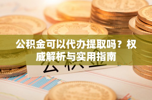 永顺公积金可以代办提取吗？权威解析与实用指南