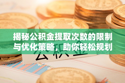 永顺揭秘公积金提取次数的限制与优化策略，助你轻松规划财务未来