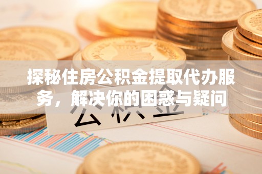 永顺探秘住房公积金提取代办服务，解决你的困惑与疑问