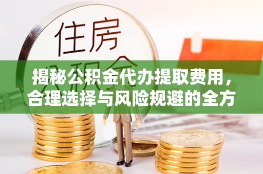 永顺揭秘公积金代办提取费用，合理选择与风险规避的全方位解析