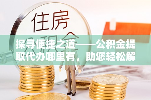 永顺探寻便捷之道——公积金提取代办哪里有，助您轻松解决资金难题