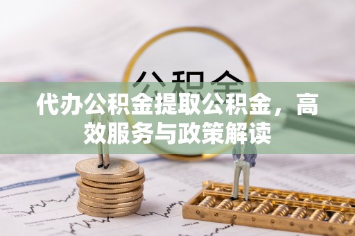 永顺代办公积金提取公积金，高效服务与政策解读