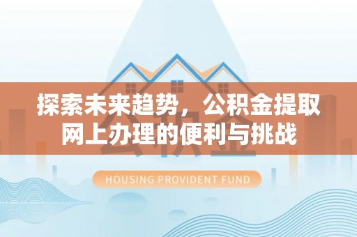 永顺探索未来趋势，公积金提取网上办理的便利与挑战