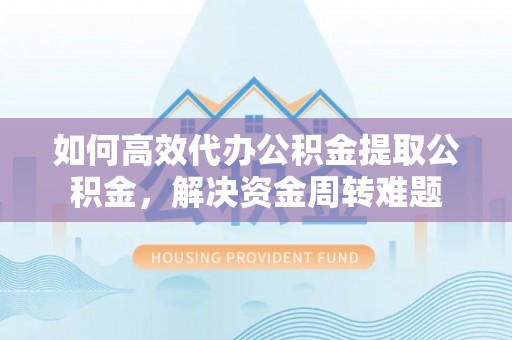 永顺如何高效代办公积金提取公积金，解决资金周转难题