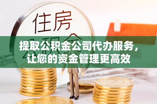 永顺提取公积金公司代办服务，让您的资金管理更高效