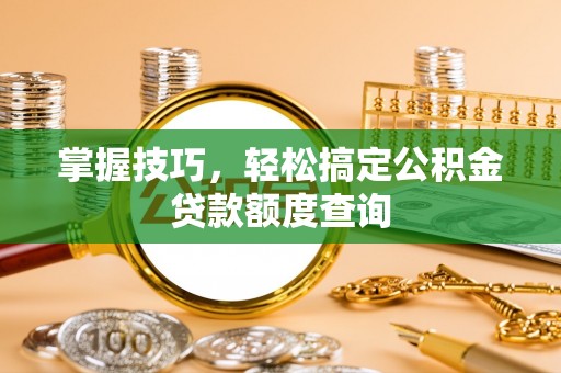 永顺掌握技巧，轻松搞定公积金贷款额度查询