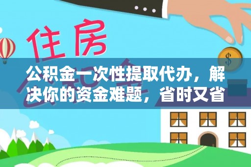 永顺公积金一次性提取代办，解决你的资金难题，省时又省心