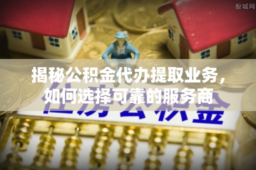 永顺揭秘公积金代办提取业务，如何选择可靠的服务商