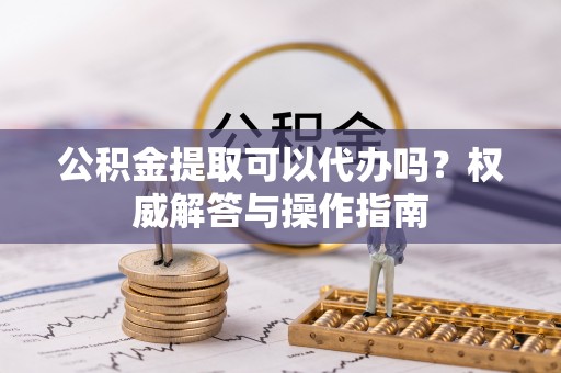 永顺公积金提取可以代办吗？权威解答与操作指南