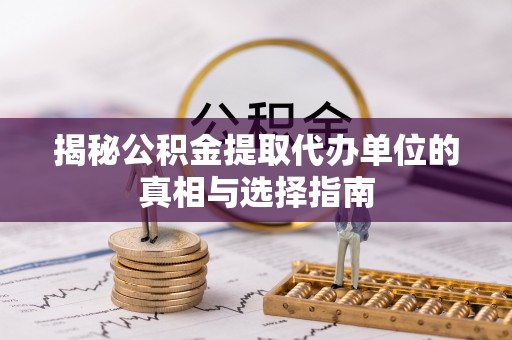 永顺揭秘公积金提取代办单位的真相与选择指南