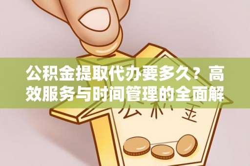 永顺公积金提取代办要多久？高效服务与时间管理的全面解析