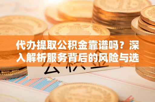 永顺代办提取公积金靠谱吗？深入解析服务背后的风险与选择