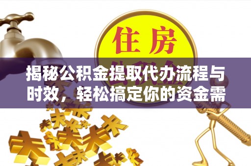 永顺揭秘公积金提取代办流程与时效，轻松搞定你的资金需求